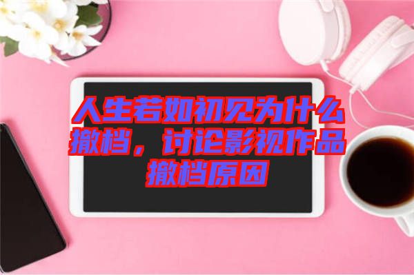 人生若如初見為什么撤檔，討論影視作品撤檔原因