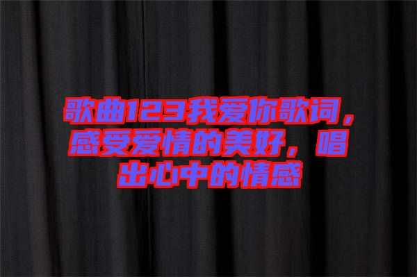 歌曲123我愛你歌詞，感受愛情的美好，唱出心中的情感