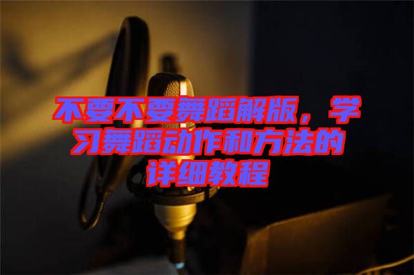 不要不要舞蹈解版，學(xué)習(xí)舞蹈動(dòng)作和方法的詳細(xì)教程