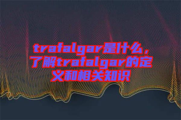 trafalgar是什么，了解trafalgar的定義和相關(guān)知識