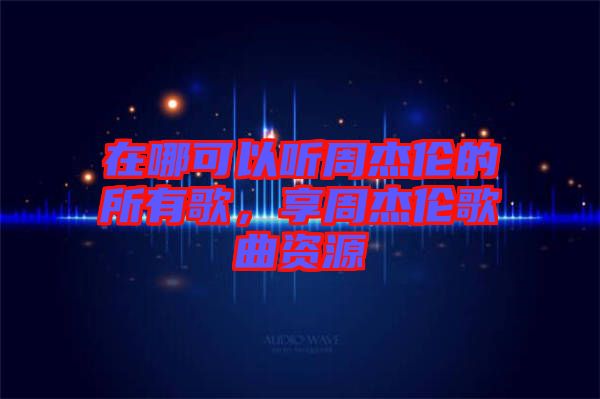 在哪可以聽周杰倫的所有歌，享周杰倫歌曲資源