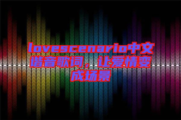 lovescenario中文諧音歌詞，讓愛情變成場景