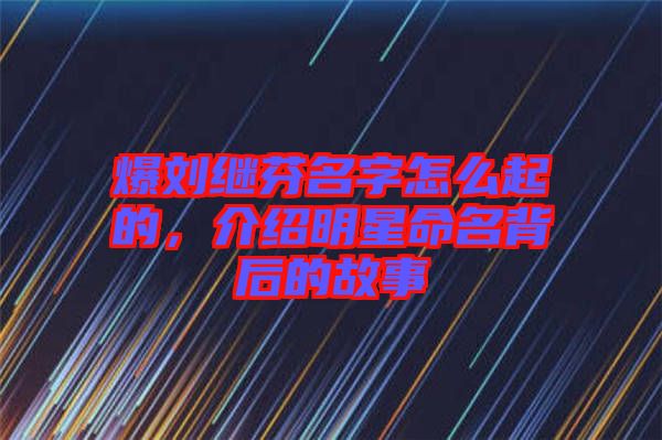 爆劉繼芬名字怎么起的，介紹明星命名背后的故事