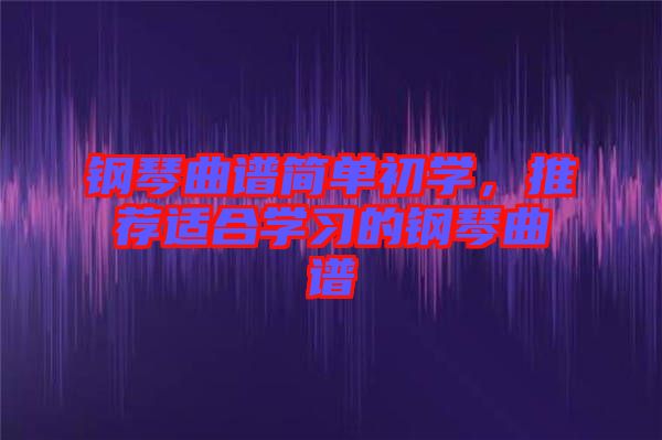 鋼琴曲譜簡單初學(xué)，推薦適合學(xué)習(xí)的鋼琴曲譜