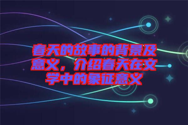 春天的故事的背景及意義，介紹春天在文學(xué)中的象征意義