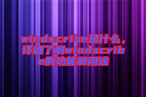 windscribe是什么，詳細(xì)了解windscribe的功能和用途