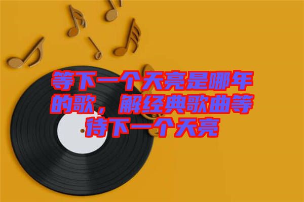 等下一個(gè)天亮是哪年的歌，解經(jīng)典歌曲等待下一個(gè)天亮