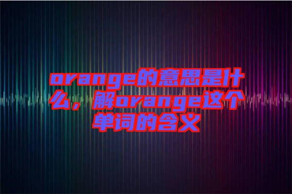 orange的意思是什么，解orange這個(gè)單詞的含義