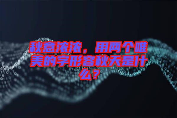 秋意濃濃，用兩個唯美的字形容秋天是什么？