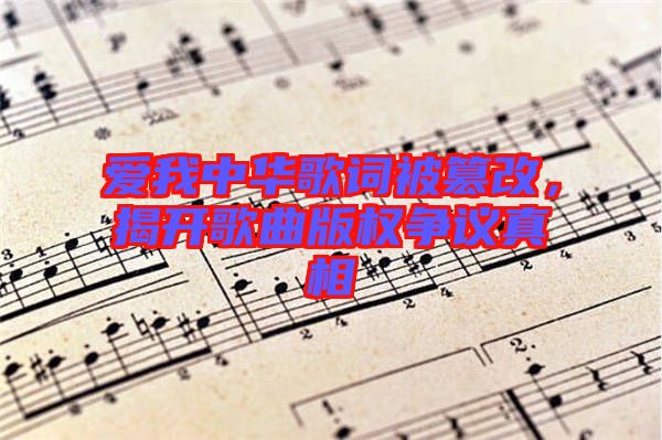 愛(ài)我中華歌詞被篡改，揭開(kāi)歌曲版權(quán)爭(zhēng)議真相