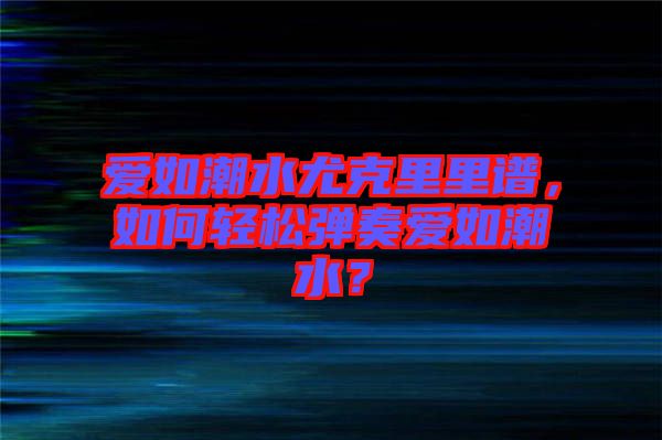 愛如潮水尤克里里譜，如何輕松彈奏愛如潮水？