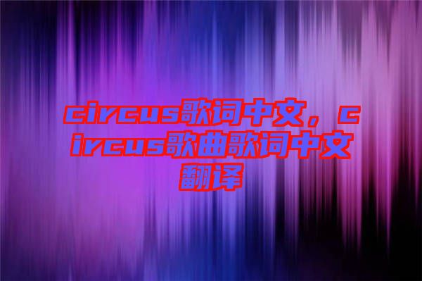 circus歌詞中文，circus歌曲歌詞中文翻譯