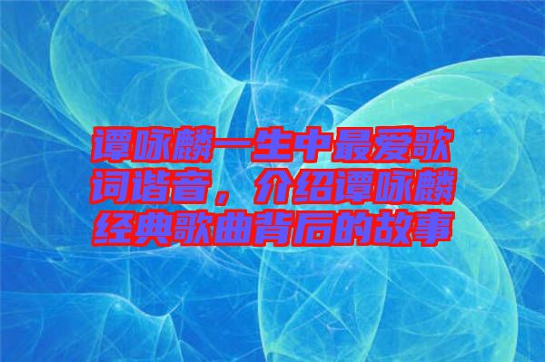 譚詠麟一生中最愛歌詞諧音，介紹譚詠麟經(jīng)典歌曲背后的故事