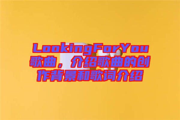 LookingForYou歌曲，介紹歌曲的創(chuàng)作背景和歌詞介紹