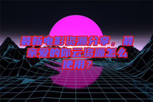 最新電影資源分享，最親愛的你云資源怎么使用？