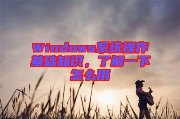 Windows系統(tǒng)操作基礎(chǔ)知識(shí)，了解一下怎么用