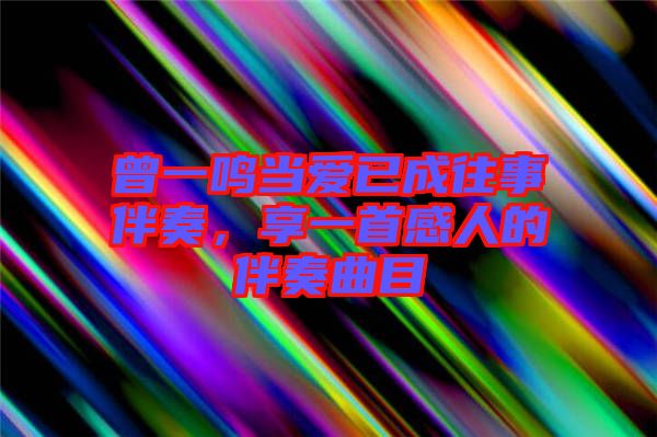 曾一鳴當(dāng)愛已成往事伴奏，享一首感人的伴奏曲目