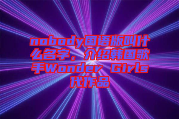 nobody國語版叫什么名字，介紹韓國歌手Wonder Girls代作品