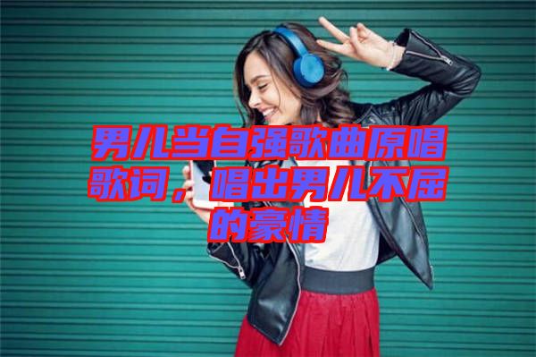 男兒當(dāng)自強(qiáng)歌曲原唱歌詞，唱出男兒不屈的豪情