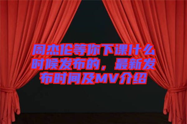 周杰倫等你下課什么時(shí)候發(fā)布的，最新發(fā)布時(shí)間及MV介紹