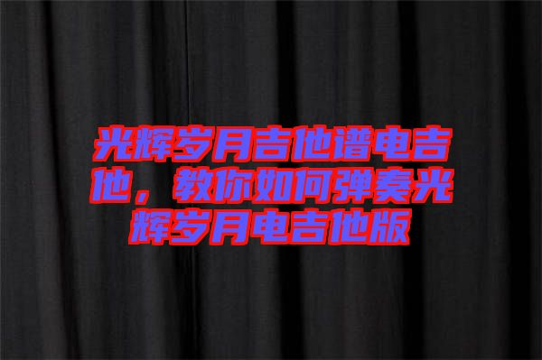 光輝歲月吉他譜電吉他，教你如何彈奏光輝歲月電吉他版