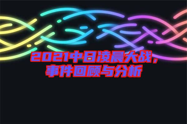 2021中日凌晨大戰(zhàn)，事件回顧與分析