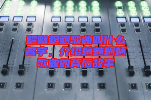 魑魅魍魎歌曲叫什么名字，介紹魑魅魍魎歌曲的背后故事