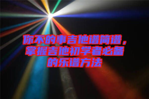 你不的事吉他譜簡譜，掌握吉他初學(xué)者必備的樂譜方法