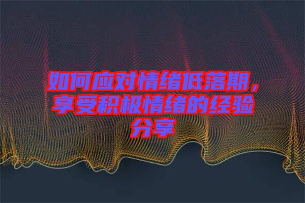 如何應對情緒低落期，享受積極情緒的經(jīng)驗分享