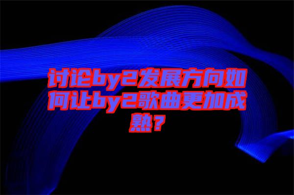 討論by2發(fā)展方向如何讓by2歌曲更加成熟？