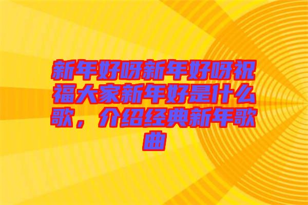 新年好呀新年好呀祝福大家新年好是什么歌，介紹經(jīng)典新年歌曲