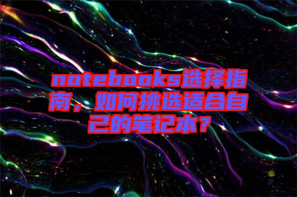 notebooks選擇指南，如何挑選適合自己的筆記本？