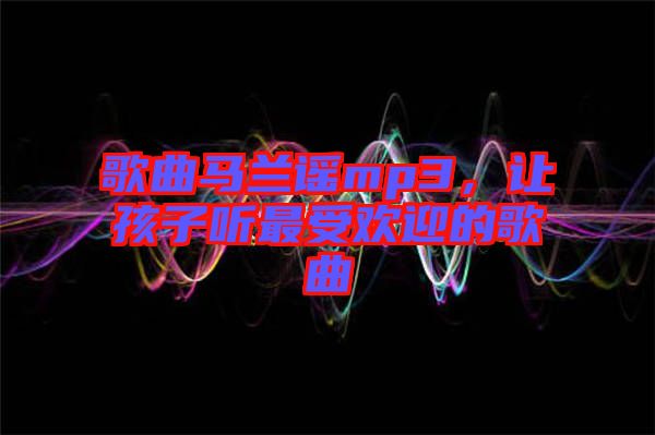 歌曲馬蘭謠mp3，讓孩子聽最受歡迎的歌曲