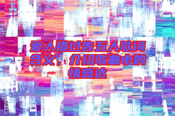 愛人錯(cuò)過告五人歌詞含義，介紹歌曲中的情感達(dá)