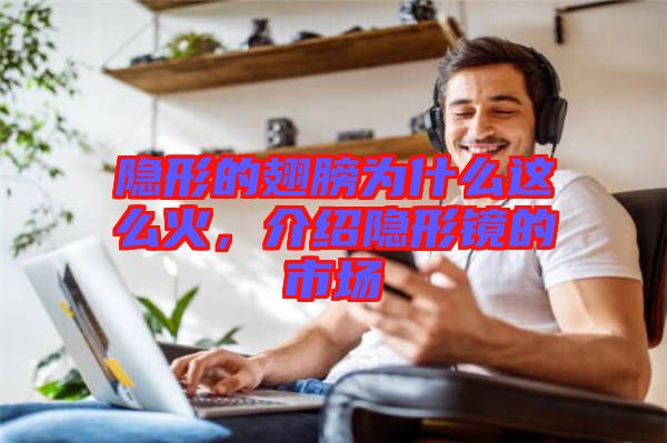 隱形的翅膀?yàn)槭裁催@么火，介紹隱形鏡的市場(chǎng)