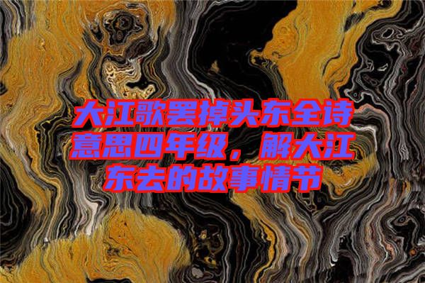 大江歌罷掉頭東全詩(shī)意思四年級(jí)，解大江東去的故事情節(jié)