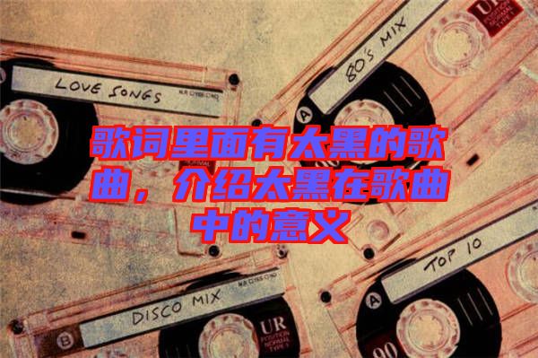 歌詞里面有太黑的歌曲，介紹太黑在歌曲中的意義