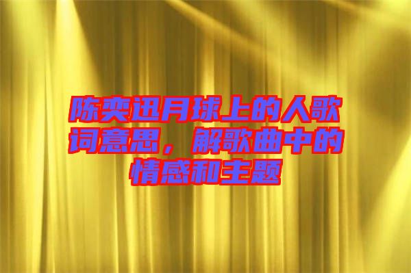 陳奕迅月球上的人歌詞意思，解歌曲中的情感和主題