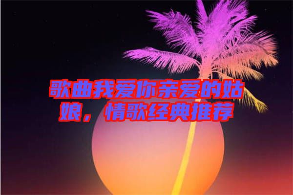 歌曲我愛(ài)你親愛(ài)的姑娘，情歌經(jīng)典推薦