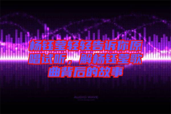 楊鈺瑩輕輕告訴你原唱試聽，解楊鈺瑩歌曲背后的故事