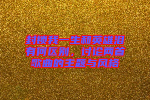 封鎖我一生和英雄淚有何區(qū)別，討論兩首歌曲的主題與風格