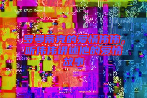 羅曼蒂克的愛情偉偉，聽偉偉講述他的愛情故事