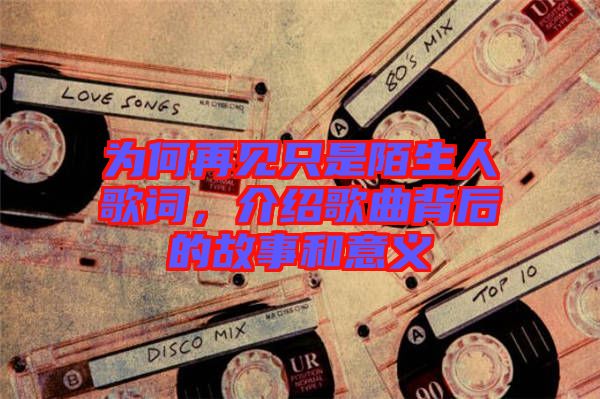 為何再見只是陌生人歌詞，介紹歌曲背后的故事和意義