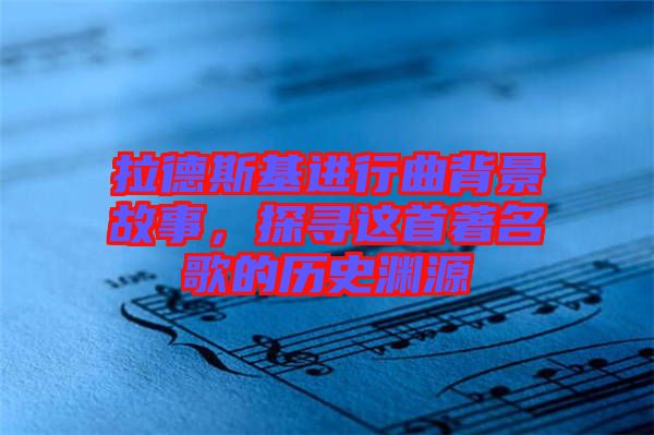 拉德斯基進行曲背景故事，探尋這首著名歌的歷史淵源