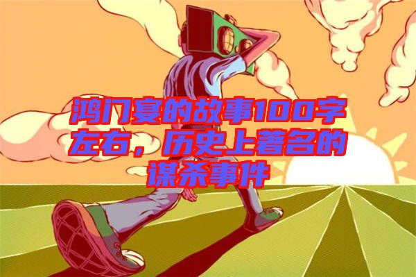 鴻門宴的故事100字左右，歷史上著名的謀殺事件