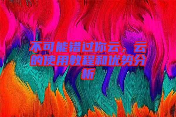 不可能錯過你云，云的使用教程和優(yōu)勢分析