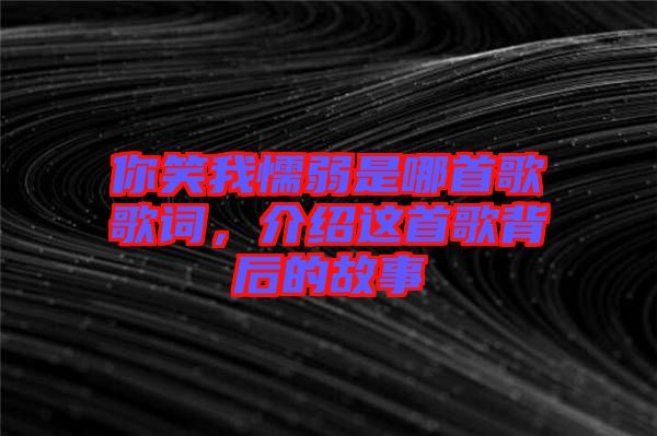 你笑我懦弱是哪首歌歌詞，介紹這首歌背后的故事