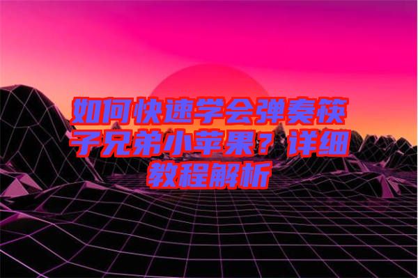 如何快速學(xué)會(huì)彈奏筷子兄弟小蘋果？詳細(xì)教程解析