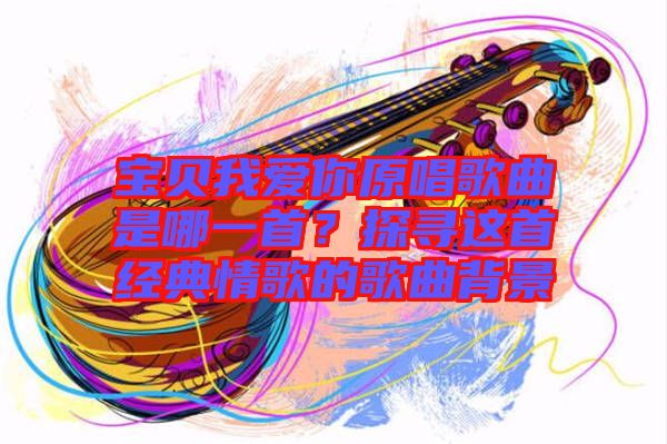 寶貝我愛你原唱歌曲是哪一首？探尋這首經(jīng)典情歌的歌曲背景