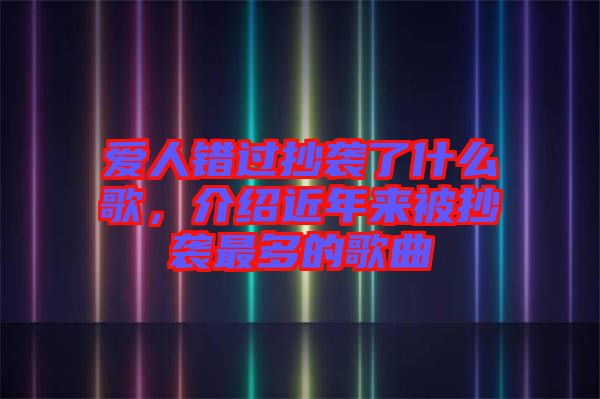 愛(ài)人錯(cuò)過(guò)抄襲了什么歌，介紹近年來(lái)被抄襲最多的歌曲